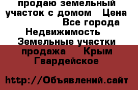 продаю земельный участок с домом › Цена ­ 1 500 000 - Все города Недвижимость » Земельные участки продажа   . Крым,Гвардейское